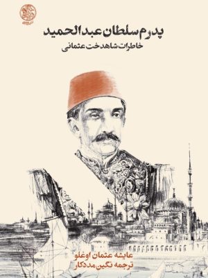 خرید کتاب پدرم سلطان عبدالحمید اثر عایشه عثمان اوغلو نشر تاریخ ایران
