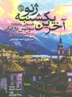 کتاب آخرین یکشنبه ژنو نامه هایی عاشقانه از سوئیس به ایران در جنگ جهانی دوم