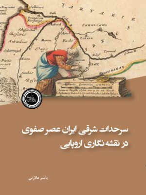 کتاب سرحدات شرقی ایران عصر صفوی در نقشه نگاری اروپایی اثر یاسر ملازئی
